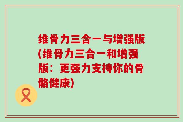 维骨力三合一与增强版(维骨力三合一和增强版:更强力支持你的骨骼健康)-第1张图片-氨糖科普网 维骨力三合一与增强版(维骨力三合一和增强版:更强力支持你的骨骼健康)-第1张图片-氨糖科普网