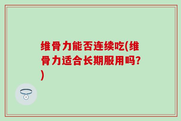 维骨力能否连续吃(维骨力适合长期服用吗？)-第1张图片-氨糖科普网