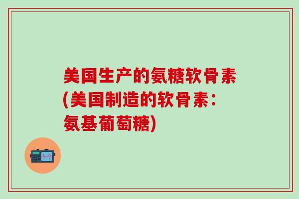 美国生产的氨糖软骨素(美国制造的软骨素:氨基葡萄糖)-第1张图片-氨糖科普网 美国生产的氨糖软骨素(美国制造的软骨素:氨基葡萄糖)-第1张图片-氨糖科普网