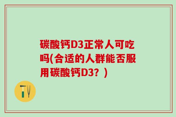 碳酸钙D3正常人可吃吗(合适的人群能否服用碳酸钙D3?)-第1张图片-氨糖科普网 碳酸钙D3正常人可吃吗(合适的人群能否服用碳酸钙D3?)-第1张图片-氨糖科普网