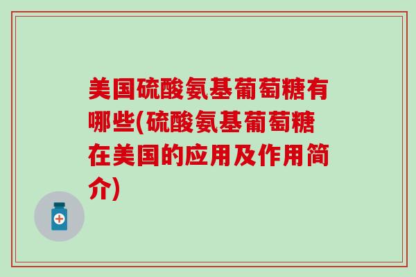 美国硫酸氨基葡萄糖有哪些(硫酸氨基葡萄糖在美国的应用及作用简介)-第1张图片-氨糖科普网
