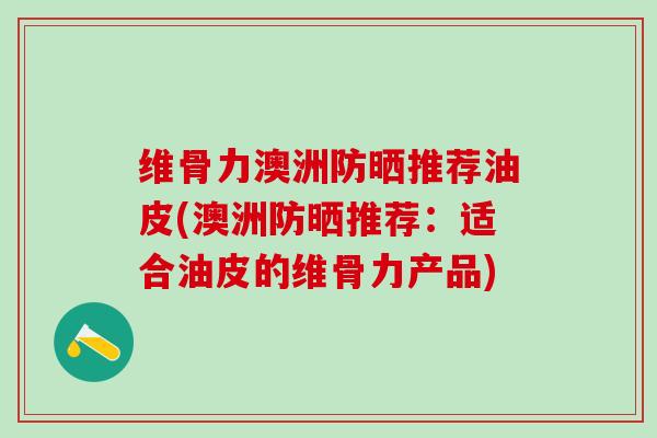 维骨力澳洲防晒推荐油皮(澳洲防晒推荐：适合油皮的维骨力产品)-第1张图片-氨糖科普网