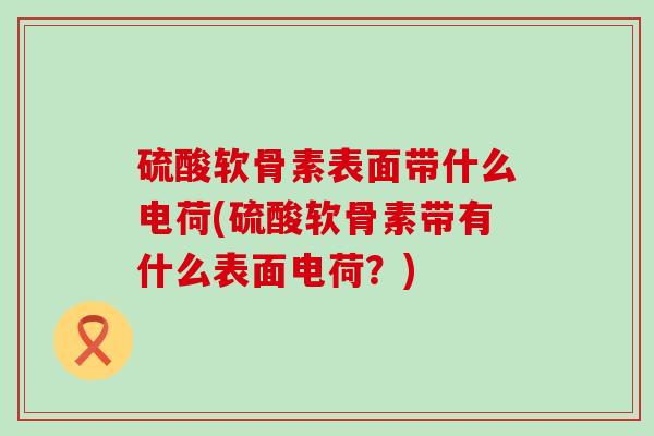硫酸软骨素表面带什么电荷(硫酸软骨素带有什么表面电荷?)-第1张图片-氨糖科普网 硫酸软骨素表面带什么电荷(硫酸软骨素带有什么表面电荷?)-第1张图片-氨糖科普网