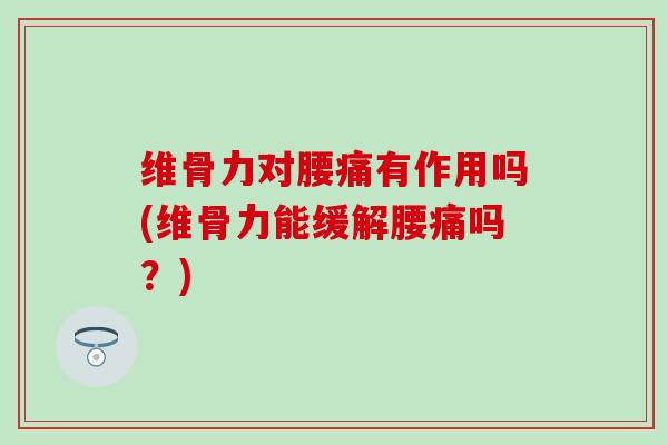 维骨力对腰痛有作用吗(维骨力能缓解腰痛吗？)-第1张图片-氨糖科普网