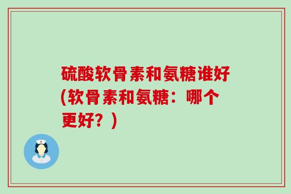 硫酸软骨素和氨糖谁好(软骨素和氨糖：哪个更好？)-第1张图片-氨糖科普网