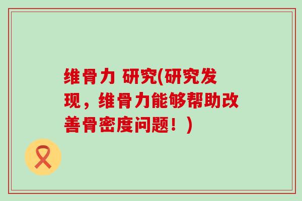 维骨力 研究(研究发现,维骨力能够帮助改善骨密度问题!)-第1张图片-氨糖科普网 维骨力 研究(研究发现,维骨力能够帮助改善骨密度问题!)-第1张图片-氨糖科普网