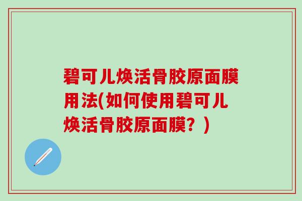 碧可儿焕活骨胶原面膜用法(如何使用碧可儿焕活骨胶原面膜？)-第1张图片-氨糖科普网