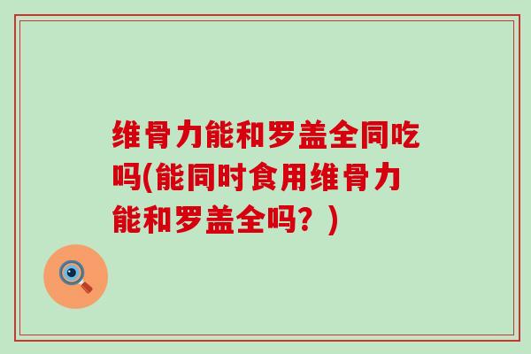 维骨力能和罗盖全同吃吗(能同时食用维骨力能和罗盖全吗?)-第1张图片-氨糖科普网 维骨力能和罗盖全同吃吗(能同时食用维骨力能和罗盖全吗?)-第1张图片-氨糖科普网