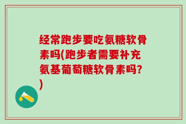 经常跑步要吃氨糖软骨素吗(跑步者需要补充氨基葡萄糖软骨素吗？)-第1张图片-氨糖科普网
