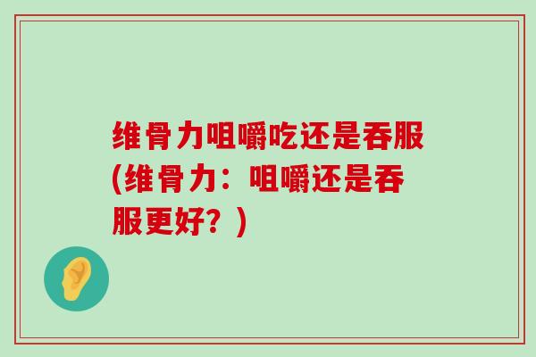 维骨力咀嚼吃还是吞服(维骨力:咀嚼还是吞服更好?)-第1张图片-氨糖科普网 维骨力咀嚼吃还是吞服(维骨力:咀嚼还是吞服更好?)-第1张图片-氨糖科普网