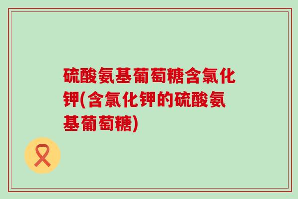 硫酸氨基葡萄糖含氯化钾(含氯化钾的硫酸氨基葡萄糖)-第1张图片-氨糖科普网 硫酸氨基葡萄糖含氯化钾(含氯化钾的硫酸氨基葡萄糖)-第1张图片-氨糖科普网