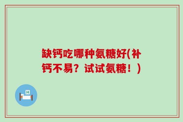 缺钙吃哪种氨糖好(补钙不易?试试氨糖!)-第1张图片-氨糖科普网 缺钙吃哪种氨糖好(补钙不易?试试氨糖!)-第1张图片-氨糖科普网