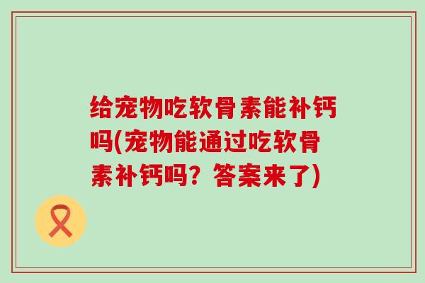 给宠物吃软骨素能补钙吗(宠物能通过吃软骨素补钙吗？答案来了)-第1张图片-氨糖科普网