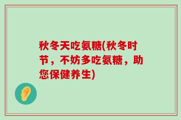 秋冬天吃氨糖(秋冬时节,不妨多吃氨糖,助您保健养生)-第1张图片-氨糖科普网 秋冬天吃氨糖(秋冬时节,不妨多吃氨糖,助您保健养生)-第1张图片-氨糖科普网