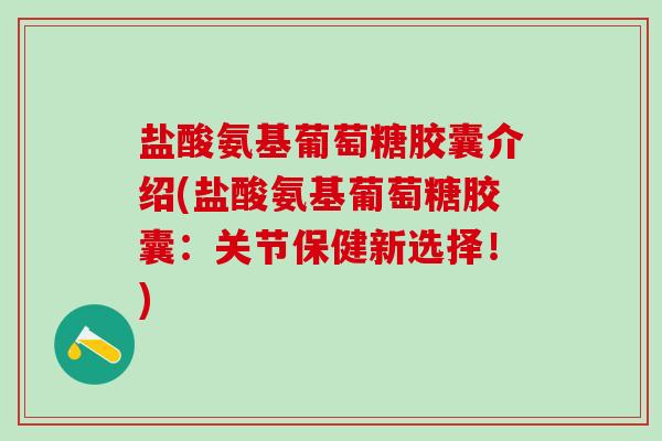 盐酸氨基葡萄糖胶囊介绍(盐酸氨基葡萄糖胶囊:关节保健新选择!)-第1张图片-氨糖科普网 盐酸氨基葡萄糖胶囊介绍(盐酸氨基葡萄糖胶囊:关节保健新选择!)-第1张图片-氨糖科普网