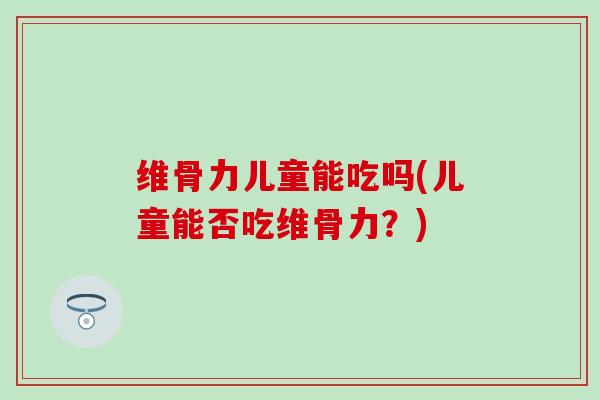 维骨力儿童能吃吗(儿童能否吃维骨力?)-第1张图片-氨糖科普网 维骨力儿童能吃吗(儿童能否吃维骨力?)-第1张图片-氨糖科普网