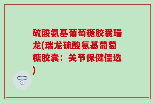 硫酸氨基葡萄糖胶囊瑞龙(瑞龙硫酸氨基葡萄糖胶囊:关节保健佳选)-第1张图片-氨糖科普网 硫酸氨基葡萄糖胶囊瑞龙(瑞龙硫酸氨基葡萄糖胶囊:关节保健佳选)-第1张图片-氨糖科普网
