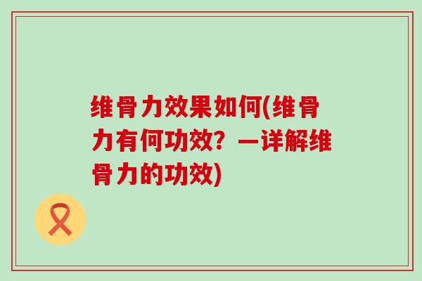 维骨力效果如何(维骨力有何功效？—详解维骨力的功效)-第1张图片-氨糖科普网