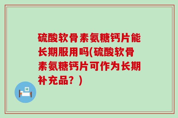 硫酸软骨素氨糖钙片能长期服用吗(硫酸软骨素氨糖钙片可作为长期补充品?)-第1张图片-氨糖科普网 硫酸软骨素氨糖钙片能长期服用吗(硫酸软骨素氨糖钙片可作为长期补充品?)-第1张图片-氨糖科普网
