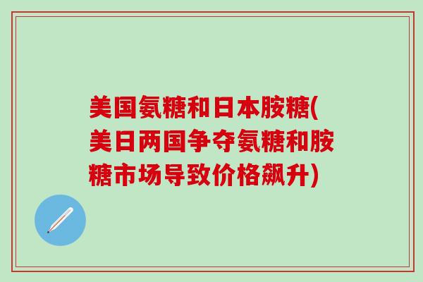 美国氨糖和日本胺糖(美日两国争夺氨糖和胺糖市场导致价格飙升)-第1张图片-氨糖科普网 美国氨糖和日本胺糖(美日两国争夺氨糖和胺糖市场导致价格飙升)-第1张图片-氨糖科普网
