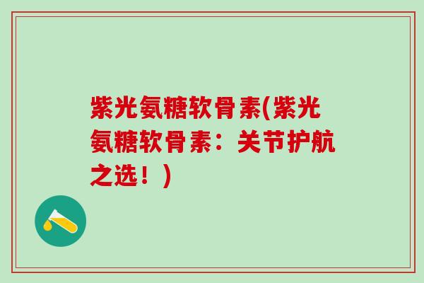 紫光氨糖软骨素(紫光氨糖软骨素：关节护航之选！)-第1张图片-氨糖科普网