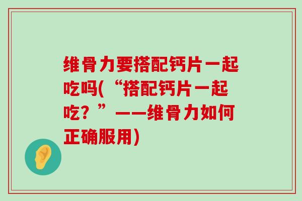 维骨力要搭配钙片一起吃吗(“搭配钙片一起吃?”——维骨力如何正确服用)-第1张图片-氨糖科普网 维骨力要搭配钙片一起吃吗(“搭配钙片一起吃?”——维骨力如何正确服用)-第1张图片-氨糖科普网