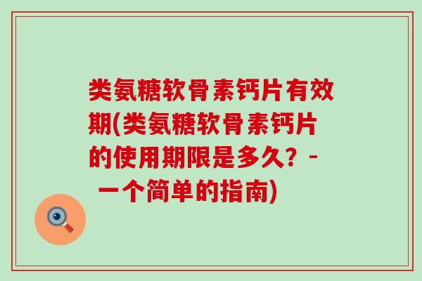 类氨糖软骨素钙片有效期(类氨糖软骨素钙片的使用期限是多久?- 一个简单的指南)-第1张图片-氨糖科普网 类氨糖软骨素钙片有效期(类氨糖软骨素钙片的使用期限是多久?- 一个简单的指南)-第1张图片-氨糖科普网