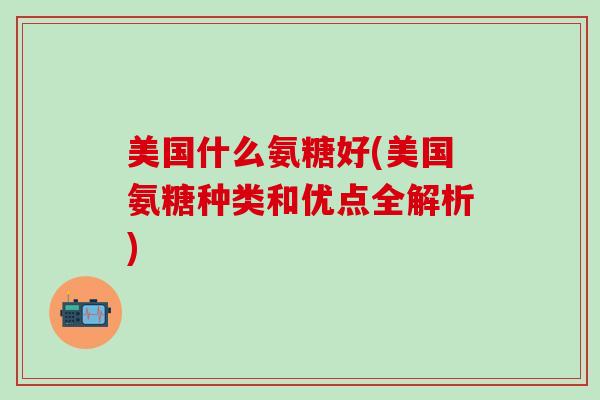 美国什么氨糖好(美国氨糖种类和优点全解析)-第1张图片-氨糖科普网 美国什么氨糖好(美国氨糖种类和优点全解析)-第1张图片-氨糖科普网