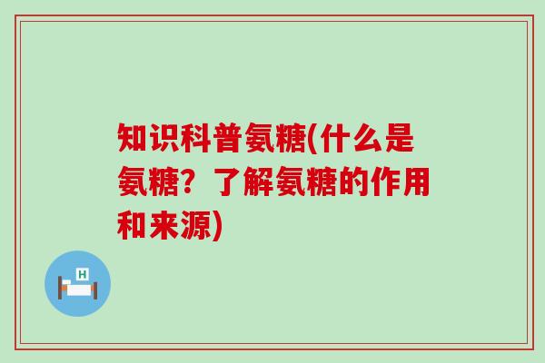 知识科普氨糖(什么是氨糖？了解氨糖的作用和来源)-第1张图片-氨糖科普网