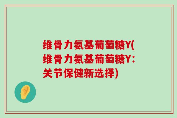 维骨力氨基葡萄糖Y(维骨力氨基葡萄糖Y:关节保健新选择)-第1张图片-氨糖科普网 维骨力氨基葡萄糖Y(维骨力氨基葡萄糖Y:关节保健新选择)-第1张图片-氨糖科普网
