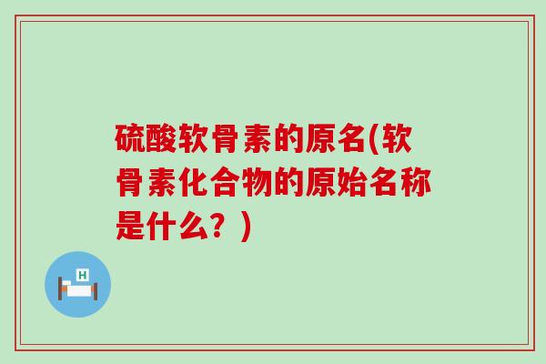 硫酸软骨素的原名(软骨素化合物的原始名称是什么?)-第1张图片-氨糖科普网 硫酸软骨素的原名(软骨素化合物的原始名称是什么?)-第1张图片-氨糖科普网