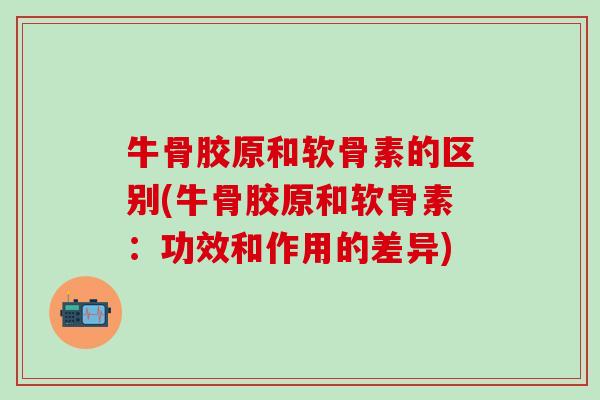 牛骨胶原和软骨素的区别(牛骨胶原和软骨素:功效和作用的差异)-第1张图片-氨糖科普网 牛骨胶原和软骨素的区别(牛骨胶原和软骨素:功效和作用的差异)-第1张图片-氨糖科普网