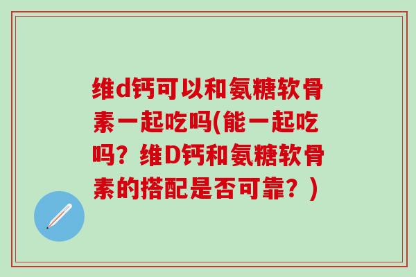 维d钙可以和氨糖软骨素一起吃吗(能一起吃吗?维D钙和氨糖软骨素的搭配是否可靠?)-第1张图片-氨糖科普网 维d钙可以和氨糖软骨素一起吃吗(能一起吃吗?维D钙和氨糖软骨素的搭配是否可靠?)-第1张图片-氨糖科普网