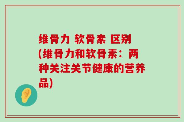 维骨力 软骨素 区别(维骨力和软骨素:两种关注关节健康的营养品)-第1张图片-氨糖科普网 维骨力 软骨素 区别(维骨力和软骨素:两种关注关节健康的营养品)-第1张图片-氨糖科普网