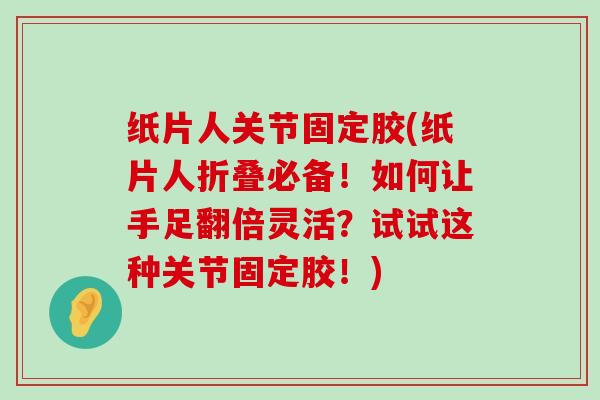 纸片人关节固定胶(纸片人折叠必备!如何让手足翻倍灵活?试试这种关节固定胶!)-第1张图片-氨糖科普网 纸片人关节固定胶(纸片人折叠必备!如何让手足翻倍灵活?试试这种关节固定胶!)-第1张图片-氨糖科普网