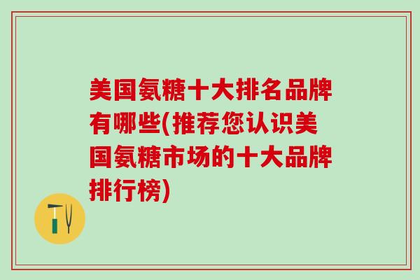 美国氨糖十大排名品牌有哪些(推荐您认识美国氨糖市场的十大品牌排行榜)-第1张图片-氨糖科普网