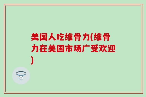 美国人吃维骨力(维骨力在美国市场广受欢迎)-第1张图片-氨糖科普网 美国人吃维骨力(维骨力在美国市场广受欢迎)-第1张图片-氨糖科普网