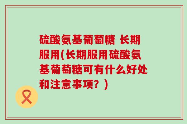 硫酸氨基葡萄糖 长期服用(长期服用硫酸氨基葡萄糖可有什么好处和注意事项?)-第1张图片-氨糖科普网 硫酸氨基葡萄糖 长期服用(长期服用硫酸氨基葡萄糖可有什么好处和注意事项?)-第1张图片-氨糖科普网