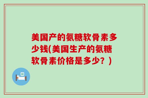 美国产的氨糖软骨素多少钱(美国生产的氨糖软骨素价格是多少?)-第1张图片-氨糖科普网 美国产的氨糖软骨素多少钱(美国生产的氨糖软骨素价格是多少?)-第1张图片-氨糖科普网