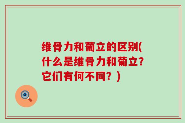 维骨力和葡立的区别(什么是维骨力和葡立？它们有何不同？)-第1张图片-氨糖科普网