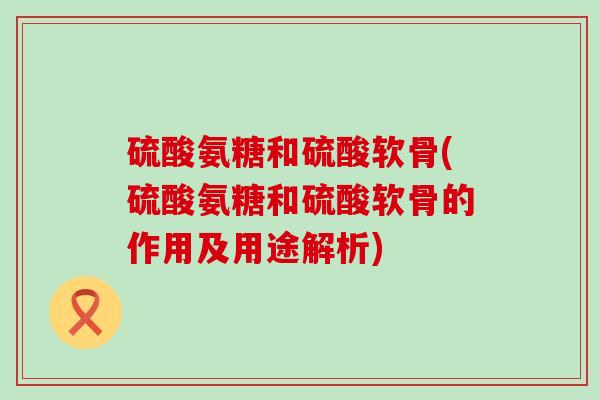 硫酸氨糖和硫酸软骨(硫酸氨糖和硫酸软骨的作用及用途解析)-第1张图片-氨糖科普网 硫酸氨糖和硫酸软骨(硫酸氨糖和硫酸软骨的作用及用途解析)-第1张图片-氨糖科普网