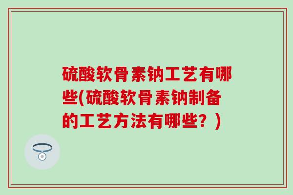 硫酸软骨素钠工艺有哪些(硫酸软骨素钠制备的工艺方法有哪些？)-第1张图片-氨糖科普网