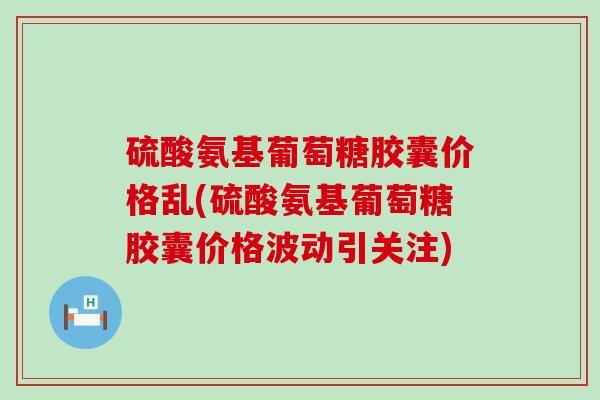 硫酸氨基葡萄糖胶囊价格乱(硫酸氨基葡萄糖胶囊价格波动引关注)-第1张图片-氨糖科普网