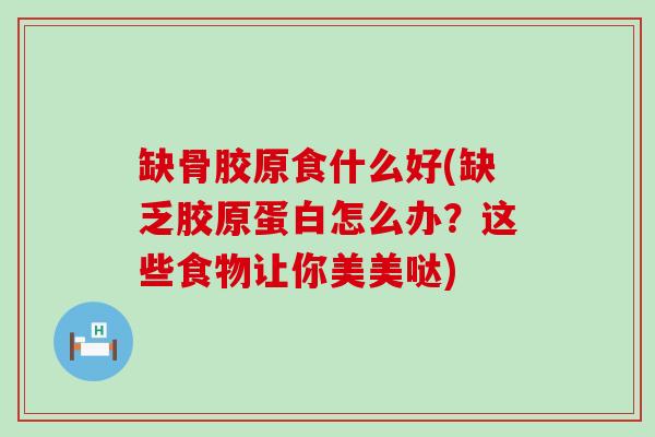 缺骨胶原食什么好(缺乏胶原蛋白怎么办?这些食物让你美美哒)-第1张图片-氨糖科普网 缺骨胶原食什么好(缺乏胶原蛋白怎么办?这些食物让你美美哒)-第1张图片-氨糖科普网