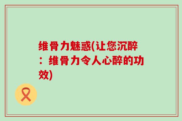 维骨力魅惑(让您沉醉:维骨力令人心醉的功效)-第1张图片-氨糖科普网 维骨力魅惑(让您沉醉:维骨力令人心醉的功效)-第1张图片-氨糖科普网