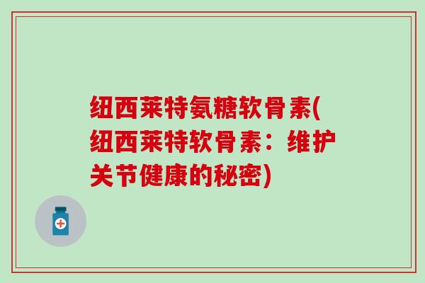 纽西莱特氨糖软骨素(纽西莱特软骨素：维护关节健康的秘密)-第1张图片-氨糖科普网