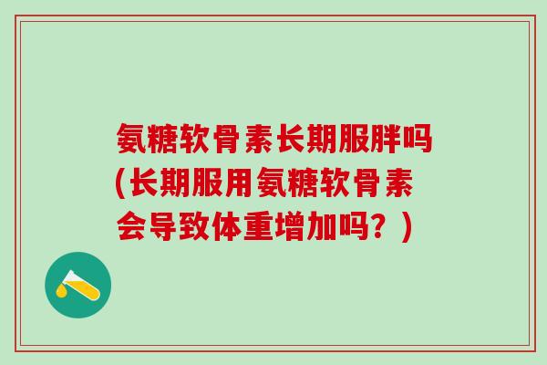 氨糖软骨素长期服胖吗(长期服用氨糖软骨素会导致体重增加吗?)-第1张图片-氨糖科普网 氨糖软骨素长期服胖吗(长期服用氨糖软骨素会导致体重增加吗?)-第1张图片-氨糖科普网