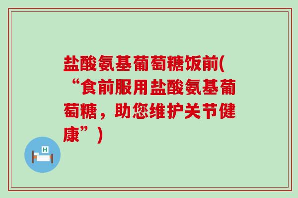 盐酸氨基葡萄糖饭前(“食前服用盐酸氨基葡萄糖，助您维护关节健康”)-第1张图片-氨糖科普网