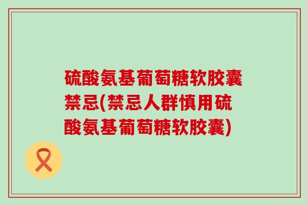 硫酸氨基葡萄糖软胶囊禁忌(禁忌人群慎用硫酸氨基葡萄糖软胶囊)-第1张图片-氨糖科普网 硫酸氨基葡萄糖软胶囊禁忌(禁忌人群慎用硫酸氨基葡萄糖软胶囊)-第1张图片-氨糖科普网