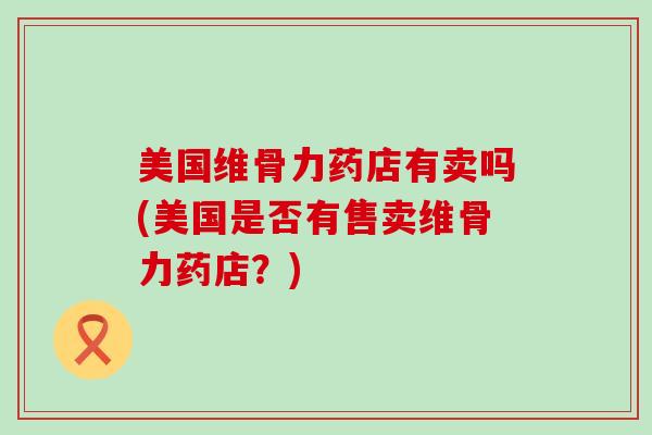 美国维骨力药店有卖吗(美国是否有售卖维骨力药店?)-第1张图片-氨糖科普网 美国维骨力药店有卖吗(美国是否有售卖维骨力药店?)-第1张图片-氨糖科普网